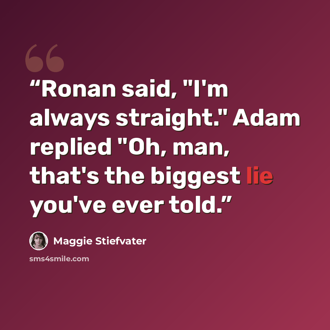 “Ronan said, "I'm always straight." Adam replied "Oh, man, that's the biggest lie you've ever told.” quote by Maggie Stiefvater