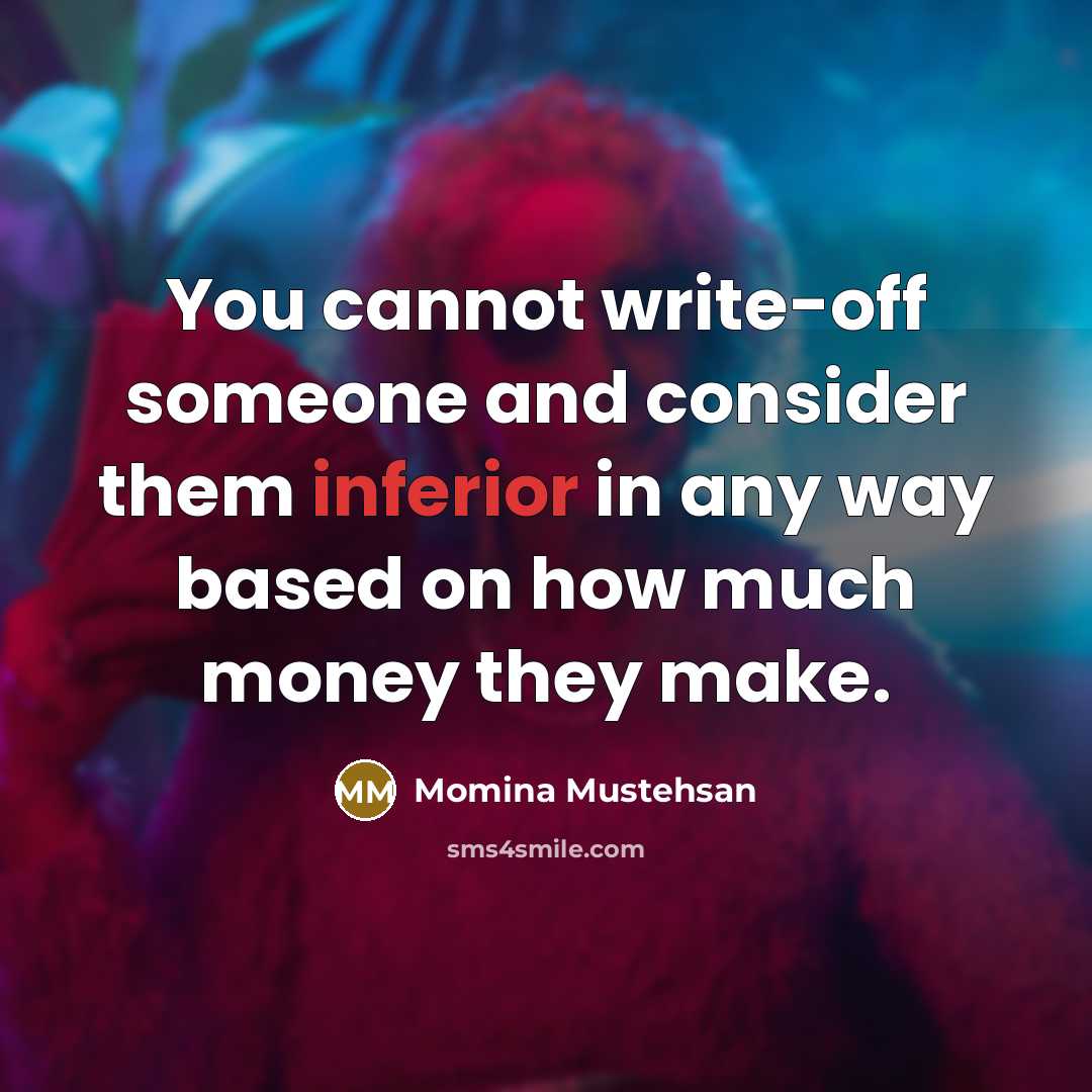 “You cannot write-off someone and consider them inferior in any way based on how much money they make.” quote by Momina Mustehsan