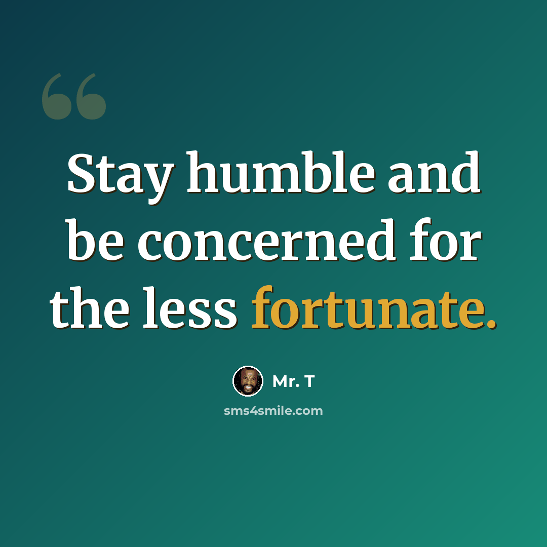 “Stay humble and be concerned for the less fortunate.” quote by Mr. T