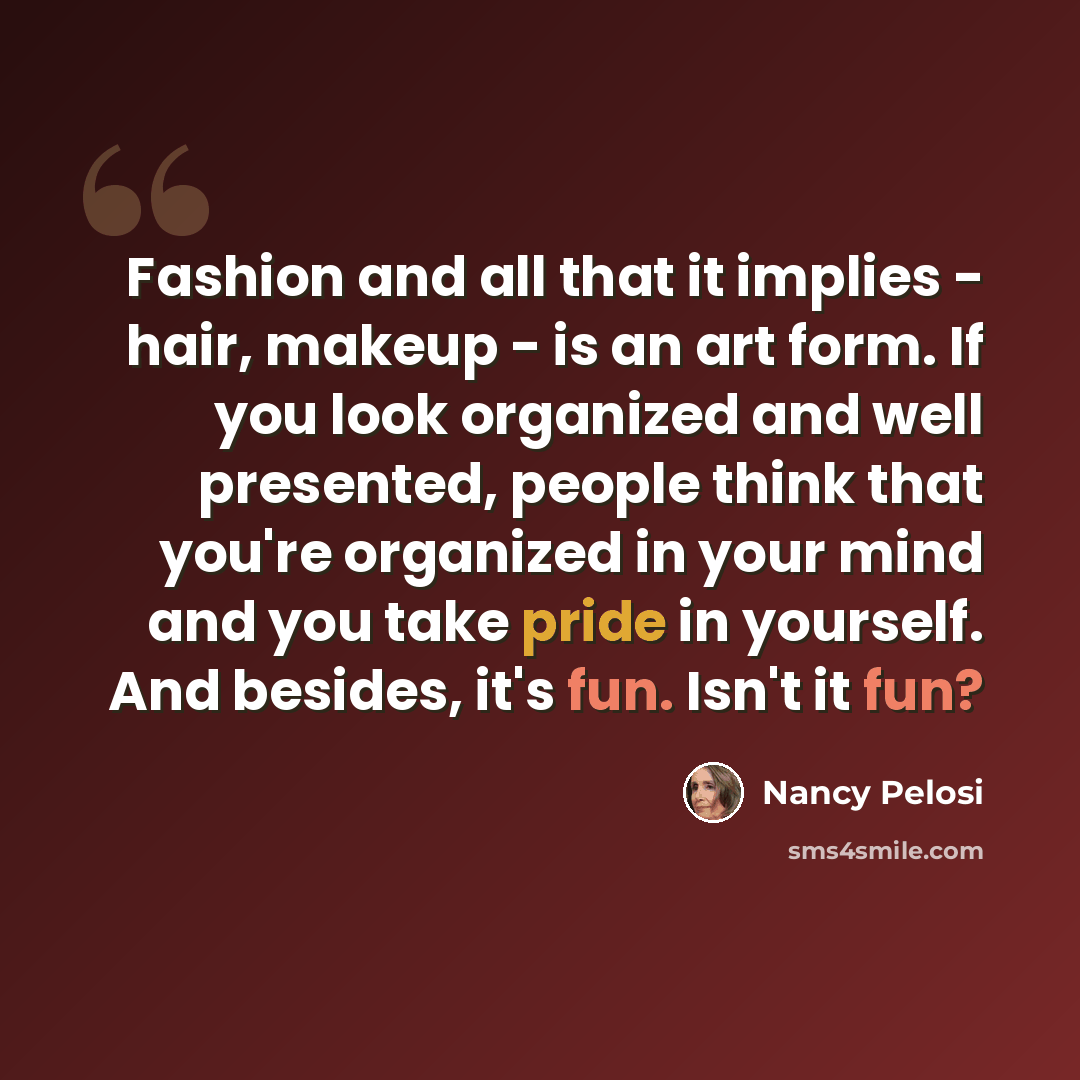 “Fashion and all that it implies - hair, makeup - is an art form. If you look organized and well presented, people think that you're organized in your mind and you take pride in yourself. And besides, it's fun. Isn't it fun?” quote by Nancy Pelosi