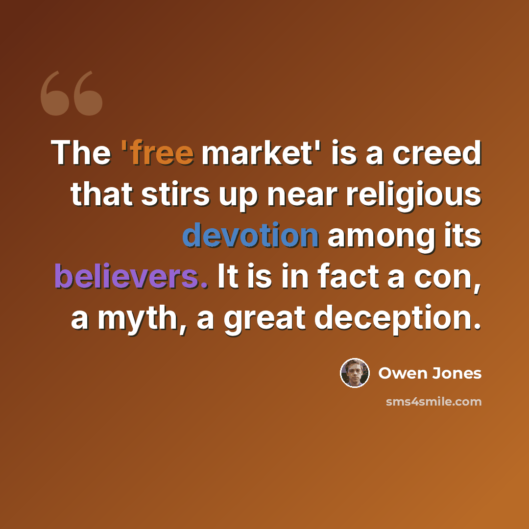 “The 'free market' is a creed that stirs up near religious devotion among its believers. It is in fact a con, a myth, a great deception.” quote by Owen Jones