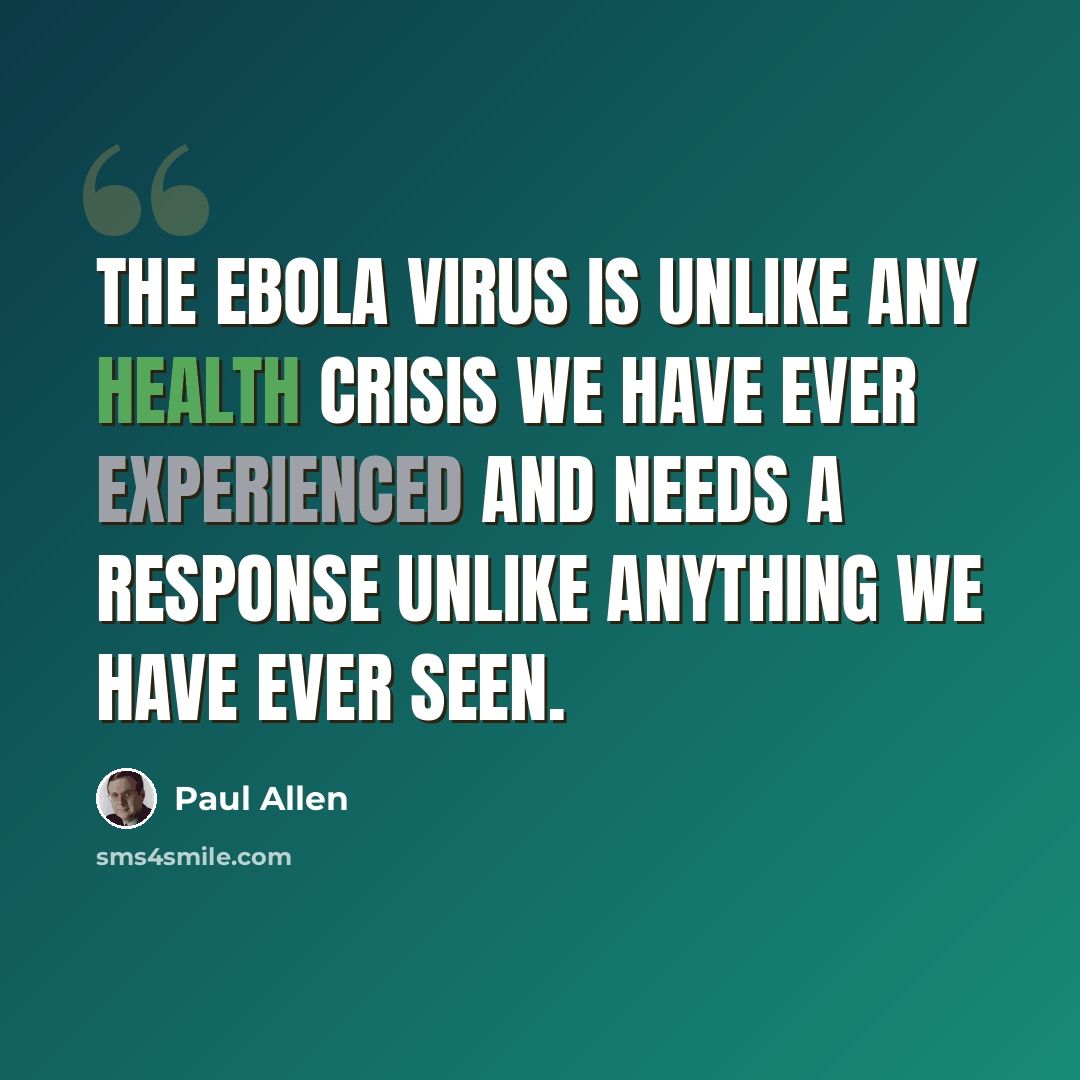 “The Ebola virus is unlike any health crisis we have ever experienced and needs a response unlike anything we have ever seen.” quote by Paul Allen