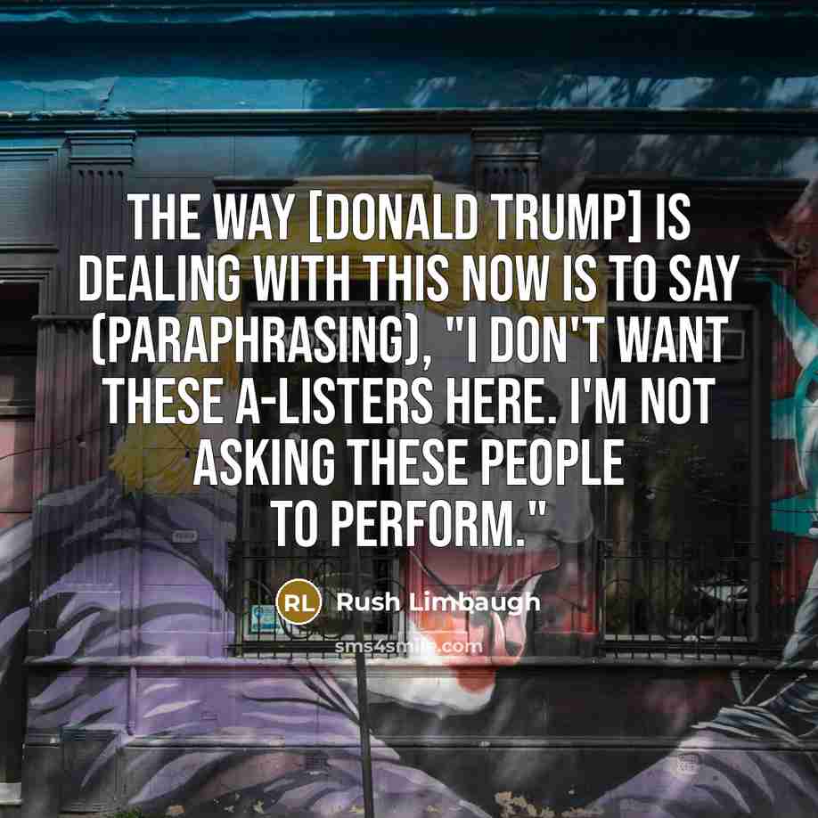“The way [Donald Trump] is dealing with this now is to say (paraphrasing), "I don't want these A-listers here. I'm not asking these people to perform."” quote by Rush Limbaugh