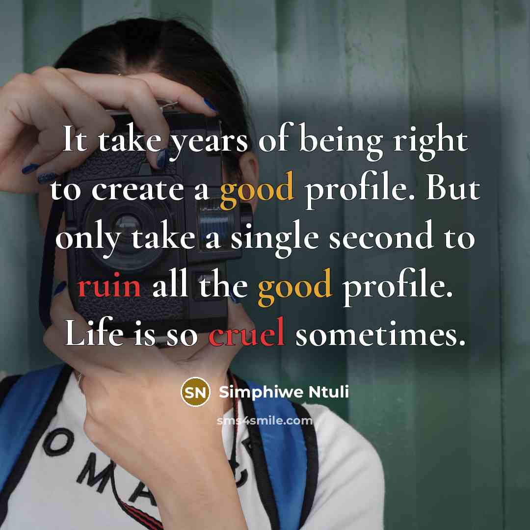 “It take years of being right to create a good profile. But only take a single second to ruin all the good profile. Life is so cruel sometimes.” quote by Simphiwe Ntuli