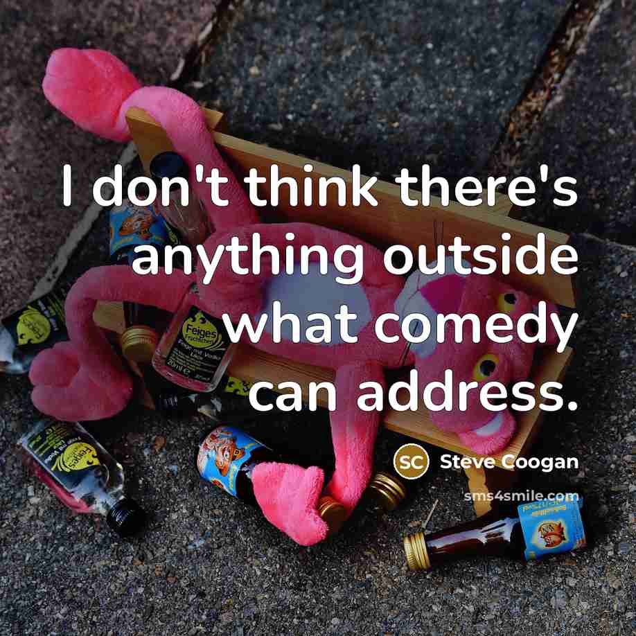 “I don't think there's anything outside what comedy can address.” quote by Steve Coogan