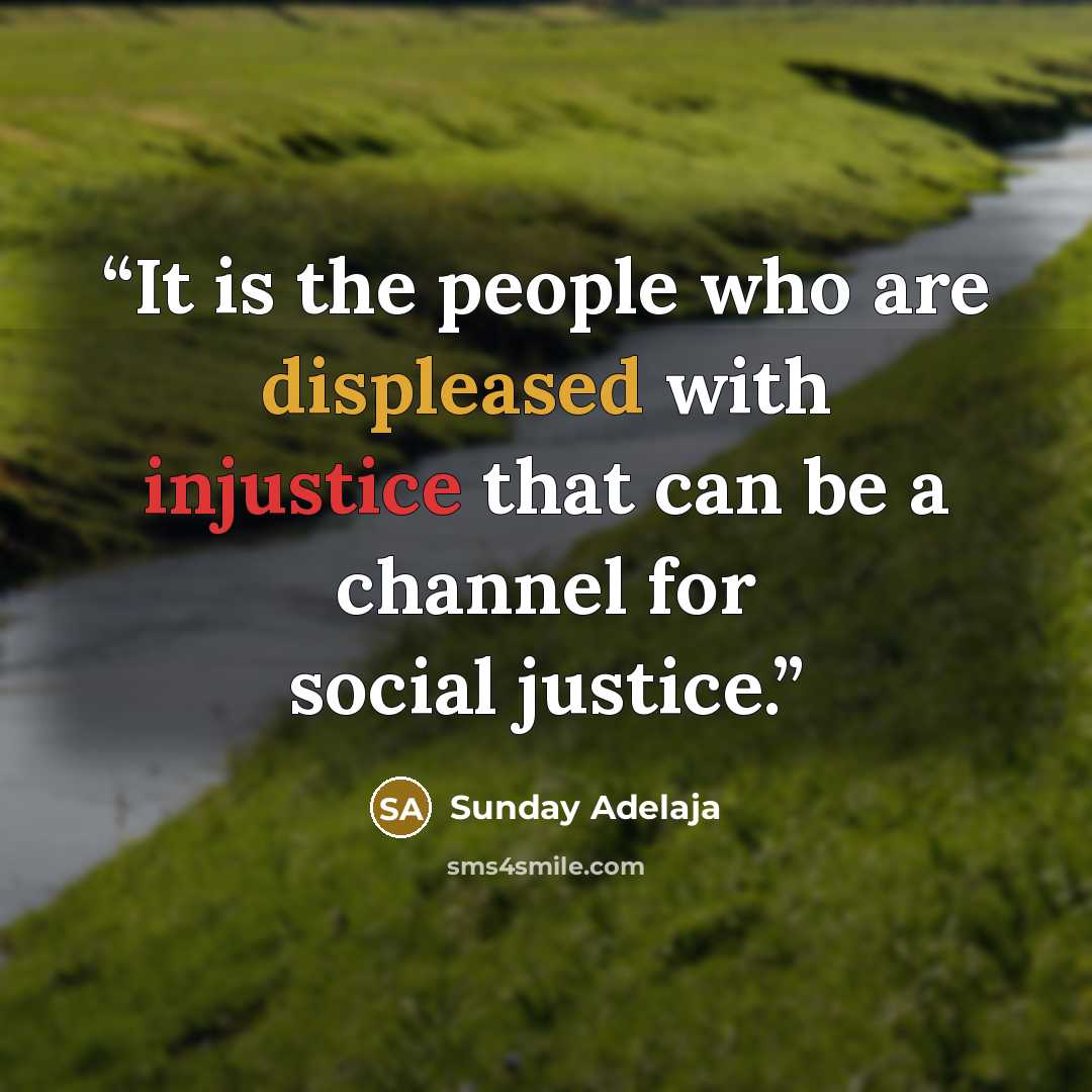 “It is the people who are displeased with injustice that can be a channel for social justice.” quote by Sunday Adelaja