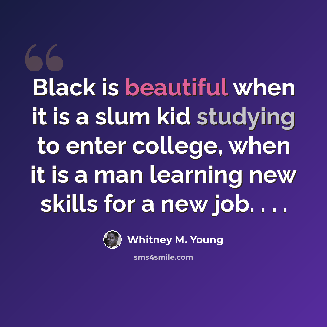 “Black is beautiful when it is a slum kid studying to enter college, when it is a man learning new skills for a new job. . . .” quote by Whitney M. Young
