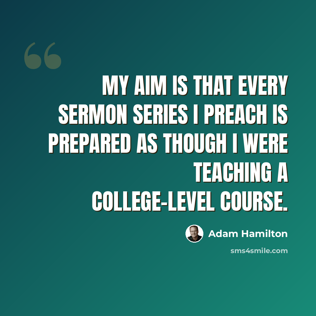 “My aim is that every sermon series I preach is prepared as though I were teaching a college-level course.” quote by Adam Hamilton