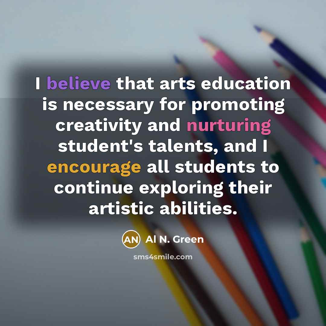 “I believe that arts education is necessary for promoting creativity and nurturing student's talents, and I encourage all students to continue exploring their artistic abilities.” quote by Al N. Green