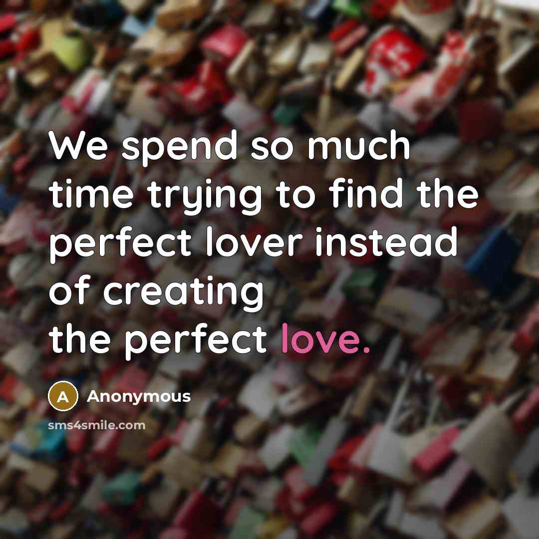 “We spend so much time trying to find the perfect lover instead of creating the perfect love.” quote by Anonymous