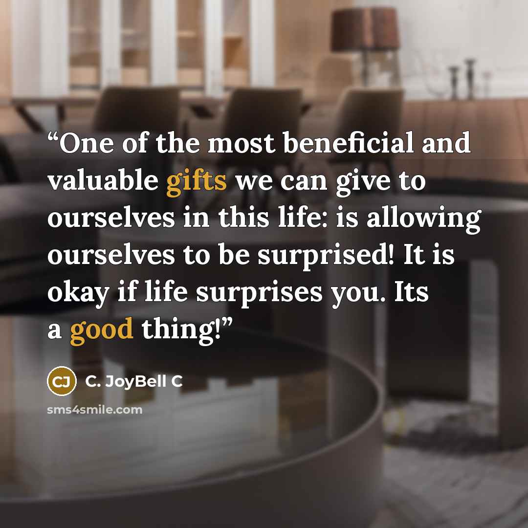 “One of the most beneficial and valuable gifts we can give to ourselves in this life: is allowing ourselves to be surprised! It is okay if life surprises you. Its a good thing!” quote by C. JoyBell C