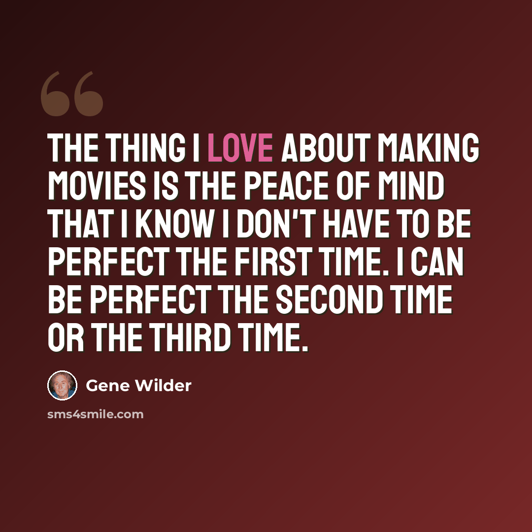 “The thing I love about making movies is the peace of mind that I know I don't have to be perfect the first time. I can be perfect the second time or the third time.” quote by Gene Wilder