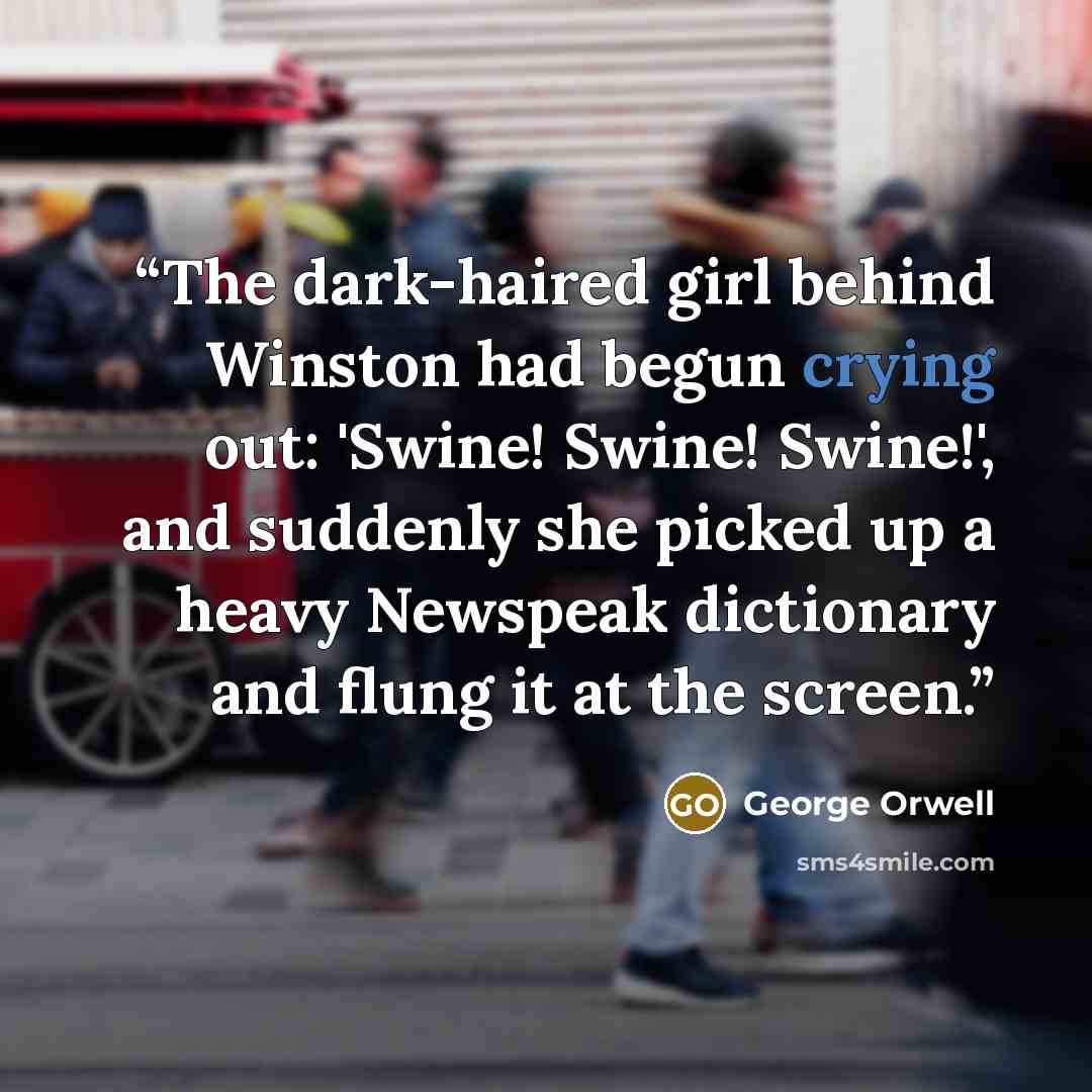 “The dark-haired girl behind Winston had begun crying out: 'Swine! Swine! Swine!', and suddenly she picked up a heavy Newspeak dictionary and flung it at the screen.” quote by George Orwell
