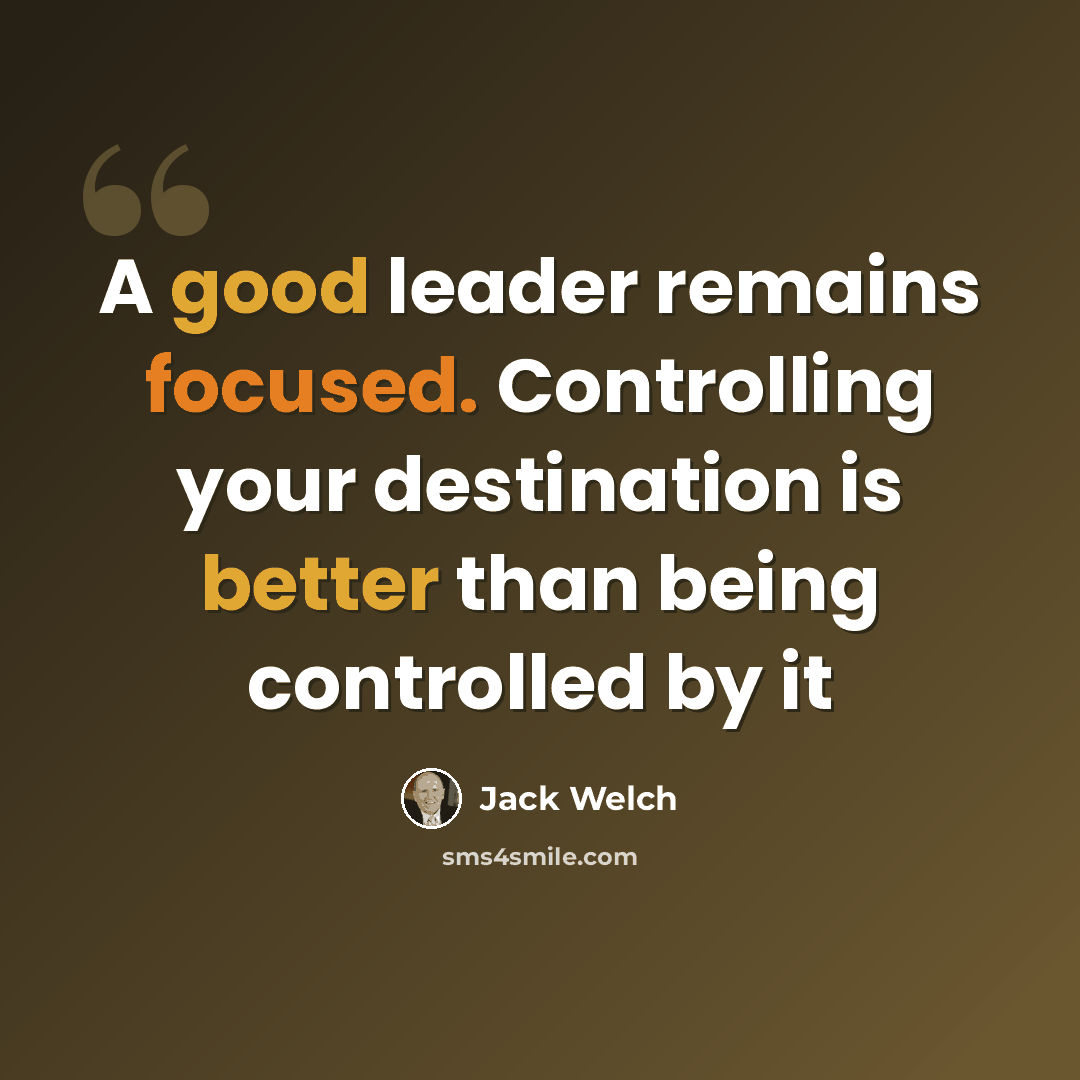 “A good leader remains focused. Controlling your destination is better than being controlled by it” quote by Jack Welch