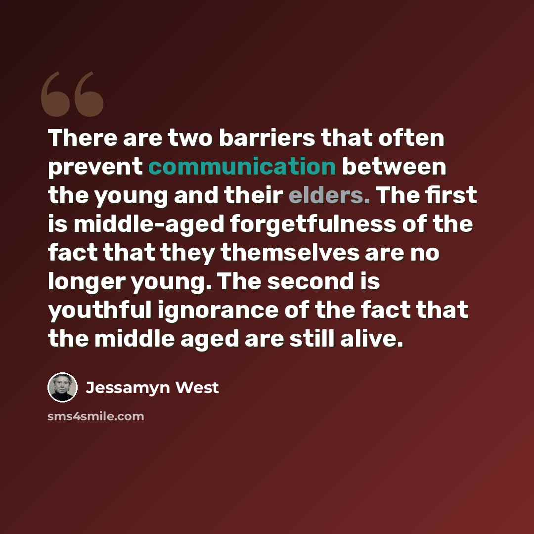 “There are two barriers that often prevent communication between the young and their elders. The first is middle-aged forgetfulness of the fact that they themselves are no longer young. The second is youthful ignorance of the fact that the middle aged are still alive.” quote by Jessamyn West