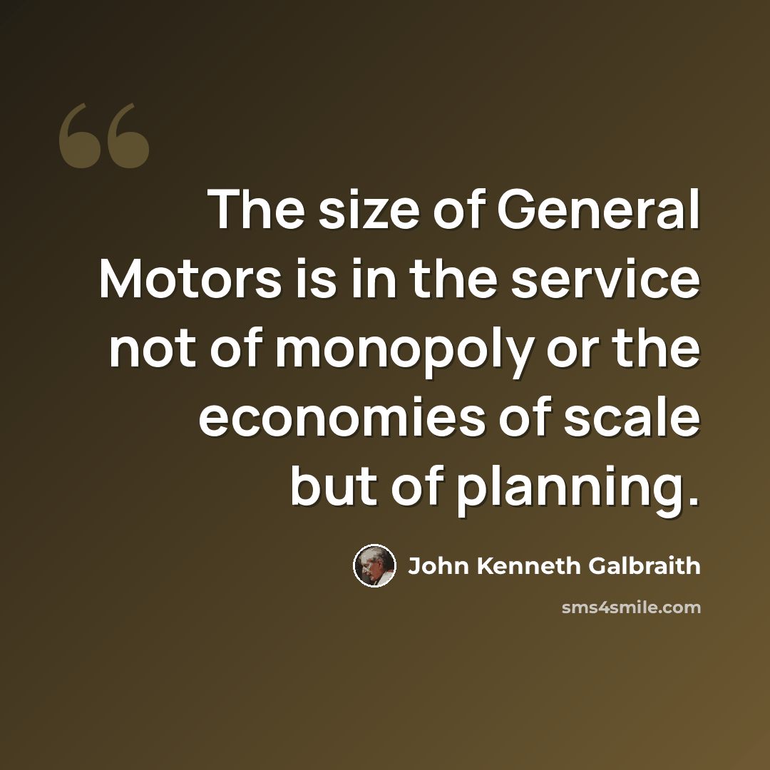 “The size of General Motors is in the service not of monopoly or the economies of scale but of planning.” quote by John Kenneth Galbraith