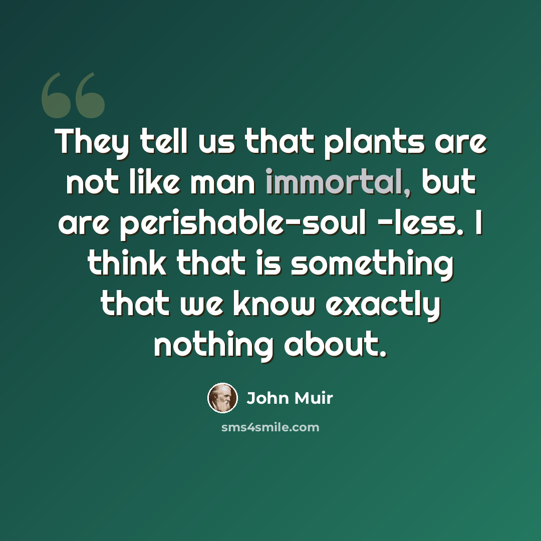 “They tell us that plants are not like man immortal, but are perishable-soul -less. I think that is something that we know exactly nothing about.” quote by John Muir