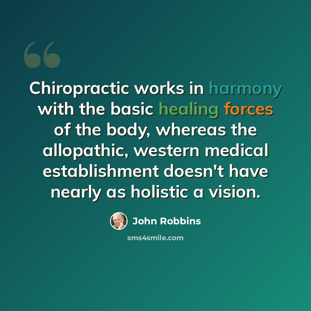 “Chiropractic works in harmony with the basic healing forces of the body, whereas the allopathic, western medical establishment doesn't have nearly as holistic a vision.” quote by John Robbins