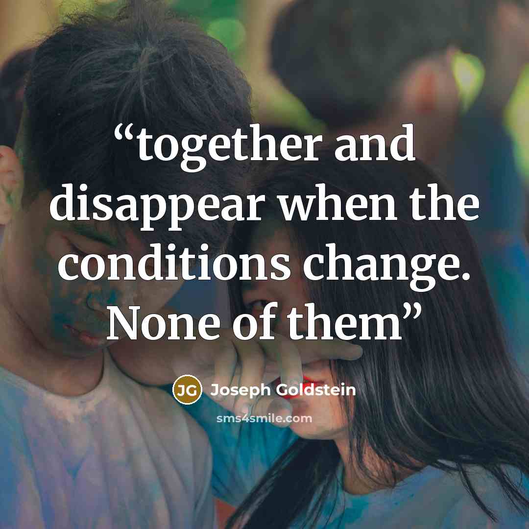 “together and disappear when the conditions change. None of them” quote by Joseph Goldstein