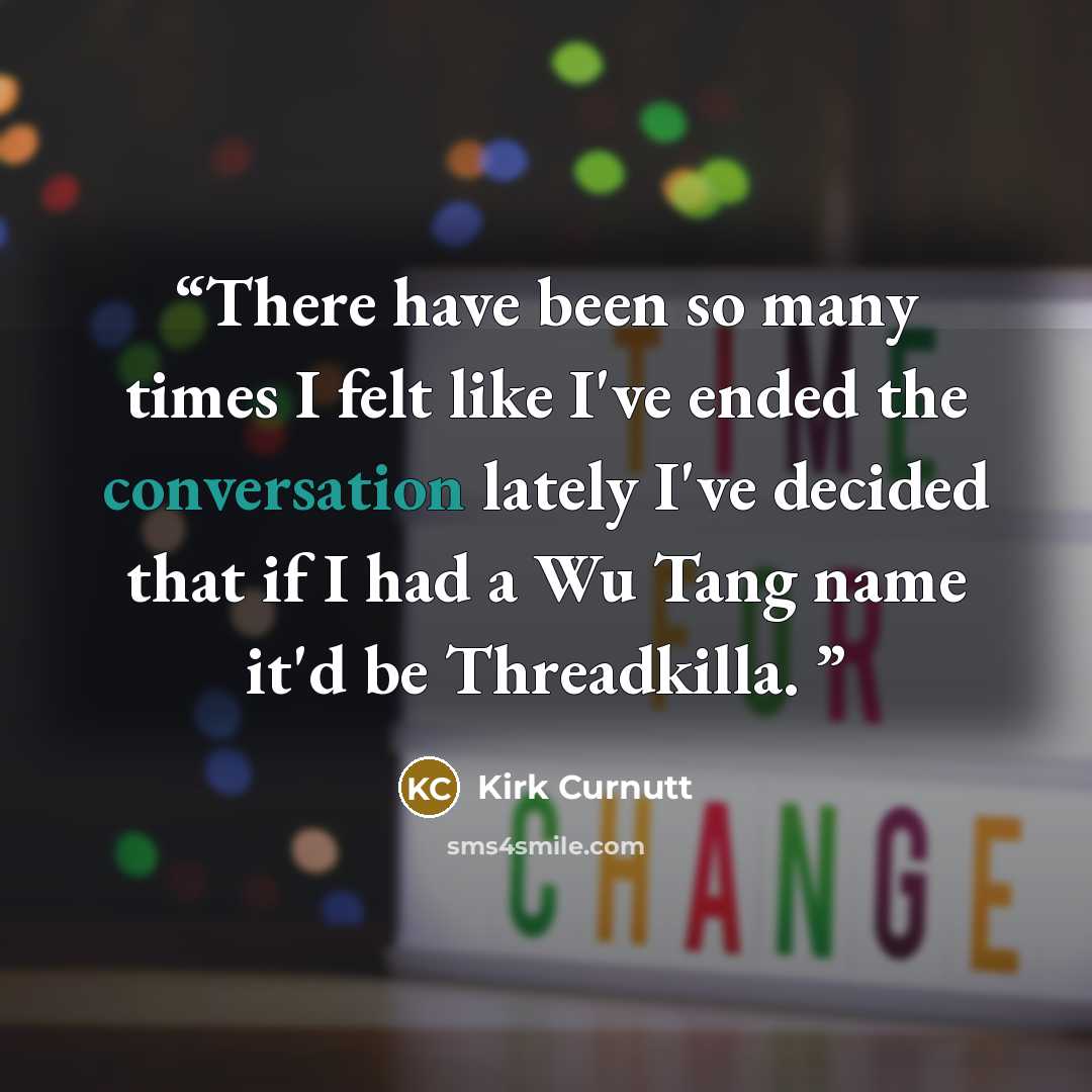 “There have been so many times I felt like I've ended the conversation lately I've decided that if I had a Wu Tang name it'd be Threadkilla.” quote by Kirk Curnutt