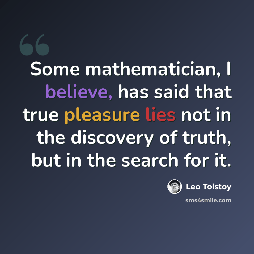“Some mathematician, I believe, has said that true pleasure lies not in the discovery of truth, but in the search for it.” quote by Leo Tolstoy