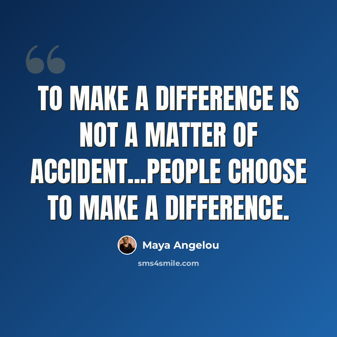“To make a difference is not a matter of accident...People CHOOSE to make a difference.” quote by Maya Angelou