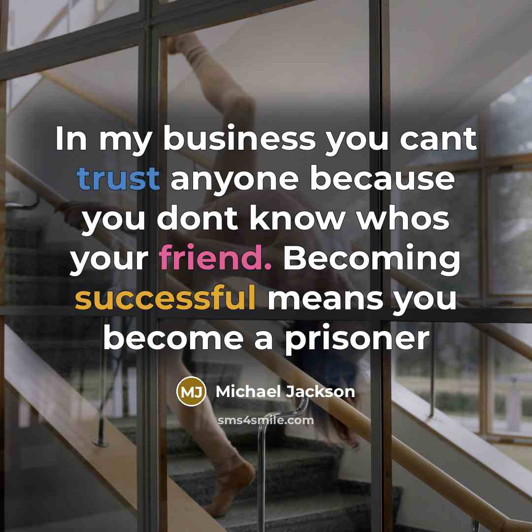 “In my business you cant trust anyone because you dont know whos your friend. Becoming successful means you become a prisoner” quote by Michael Jackson