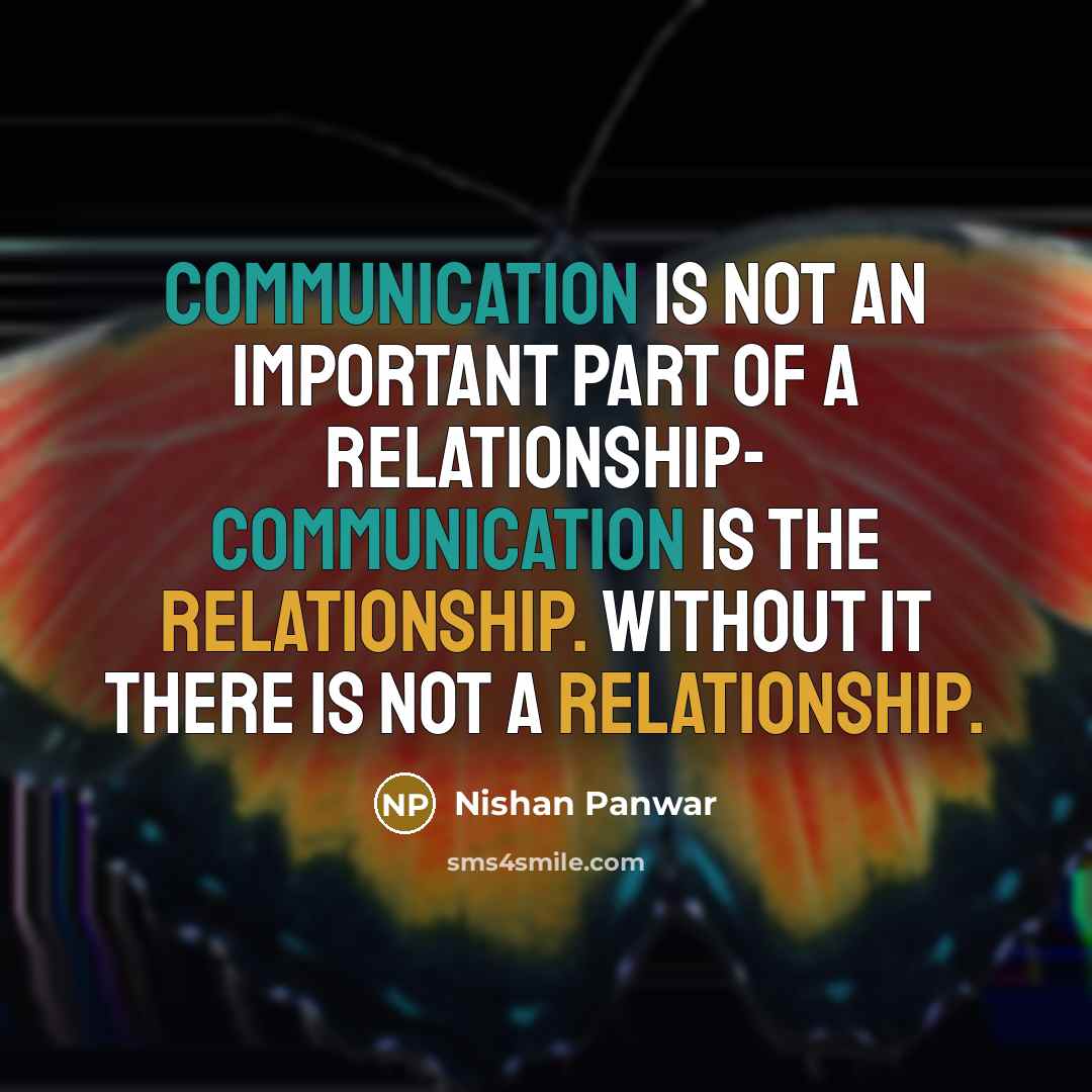 “COMMUNICATION is not an important part of a RELATIONSHIP- COMMUNICATION is the RELATIONSHIP. Without it there is not a RELATIONSHIP.” quote by Nishan Panwar