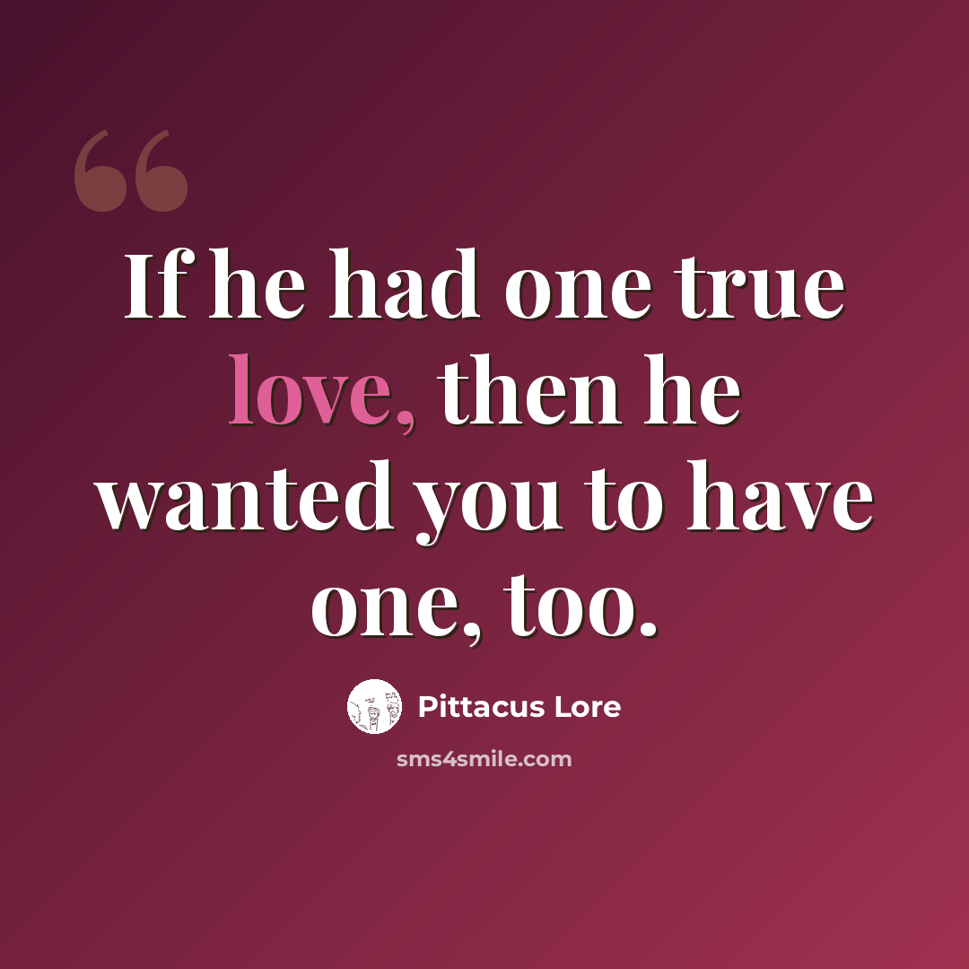 “If he had one true love, then he wanted you to have one, too.” quote by Pittacus Lore