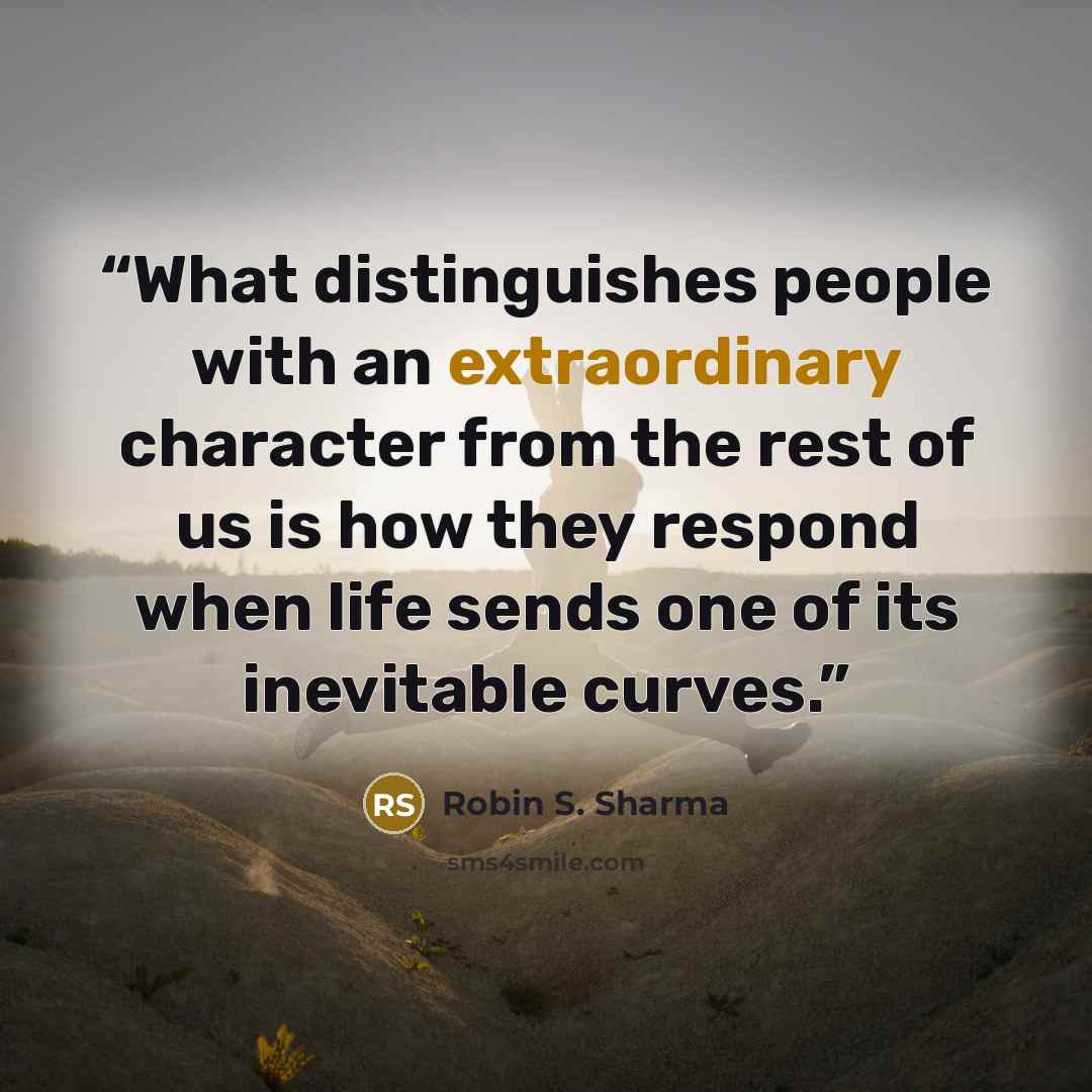 “What distinguishes people with an extraordinary character from the rest of us is how they respond when life sends one of its inevitable curves.” quote by Robin S. Sharma