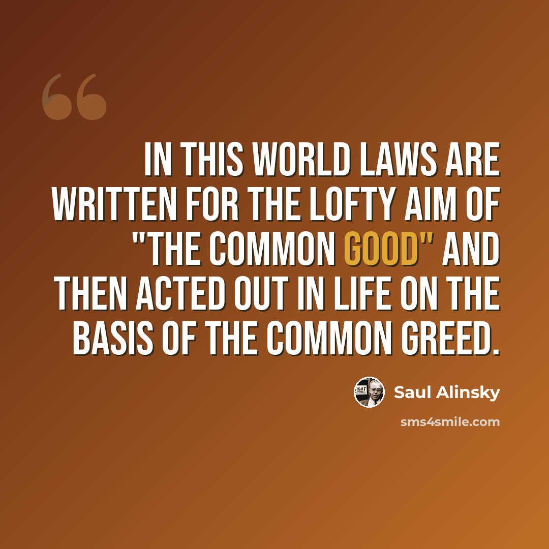 “In this world laws are written for the lofty aim of "the common good" and then acted out in life on the basis of the common greed.” quote by Saul Alinsky