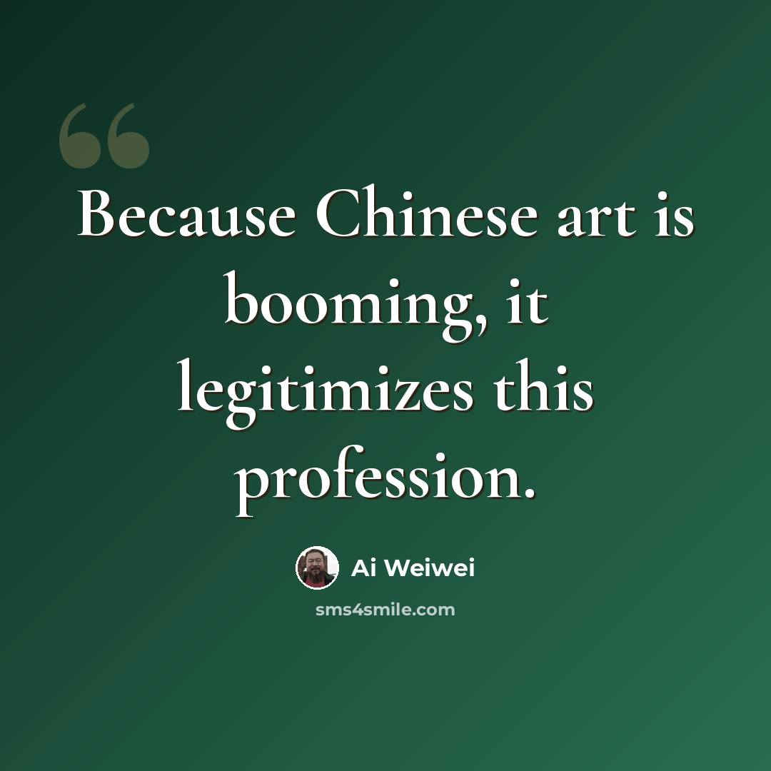 “Because Chinese art is booming, it legitimizes this profession.” quote by Ai Weiwei