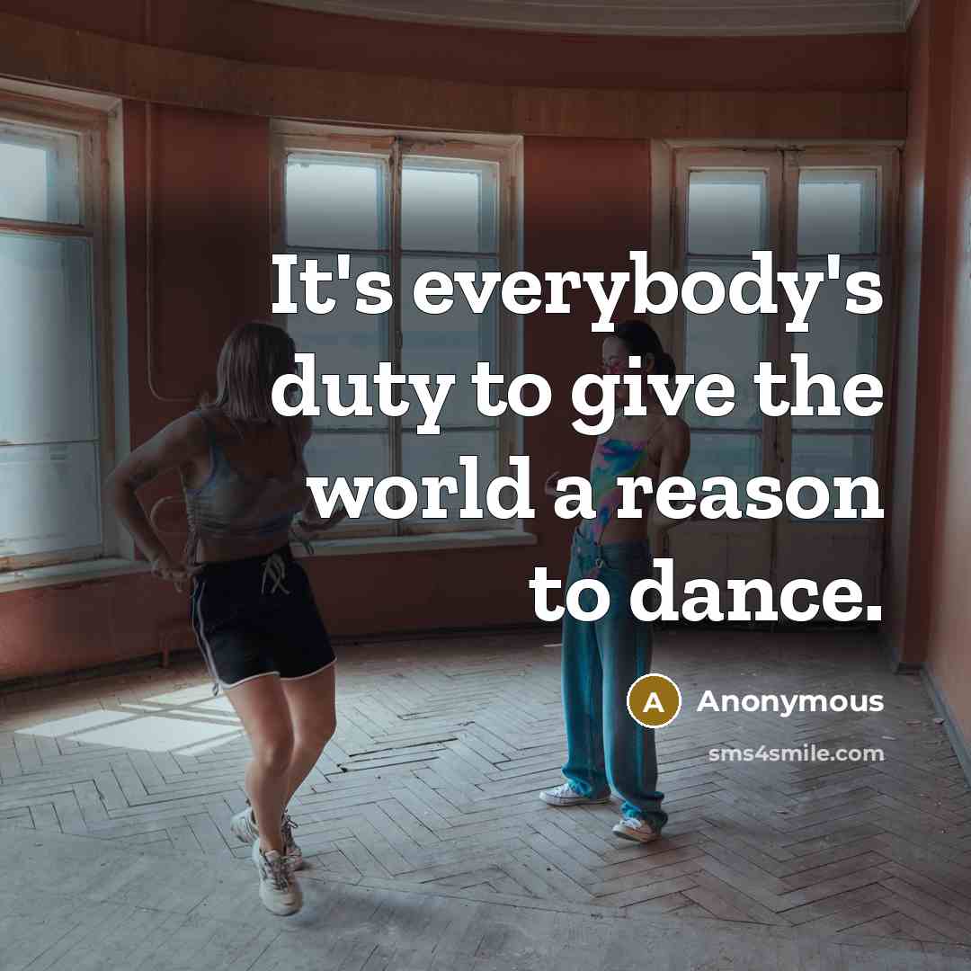 “It's everybody's duty to give the world a reason to dance.” quote by Anonymous