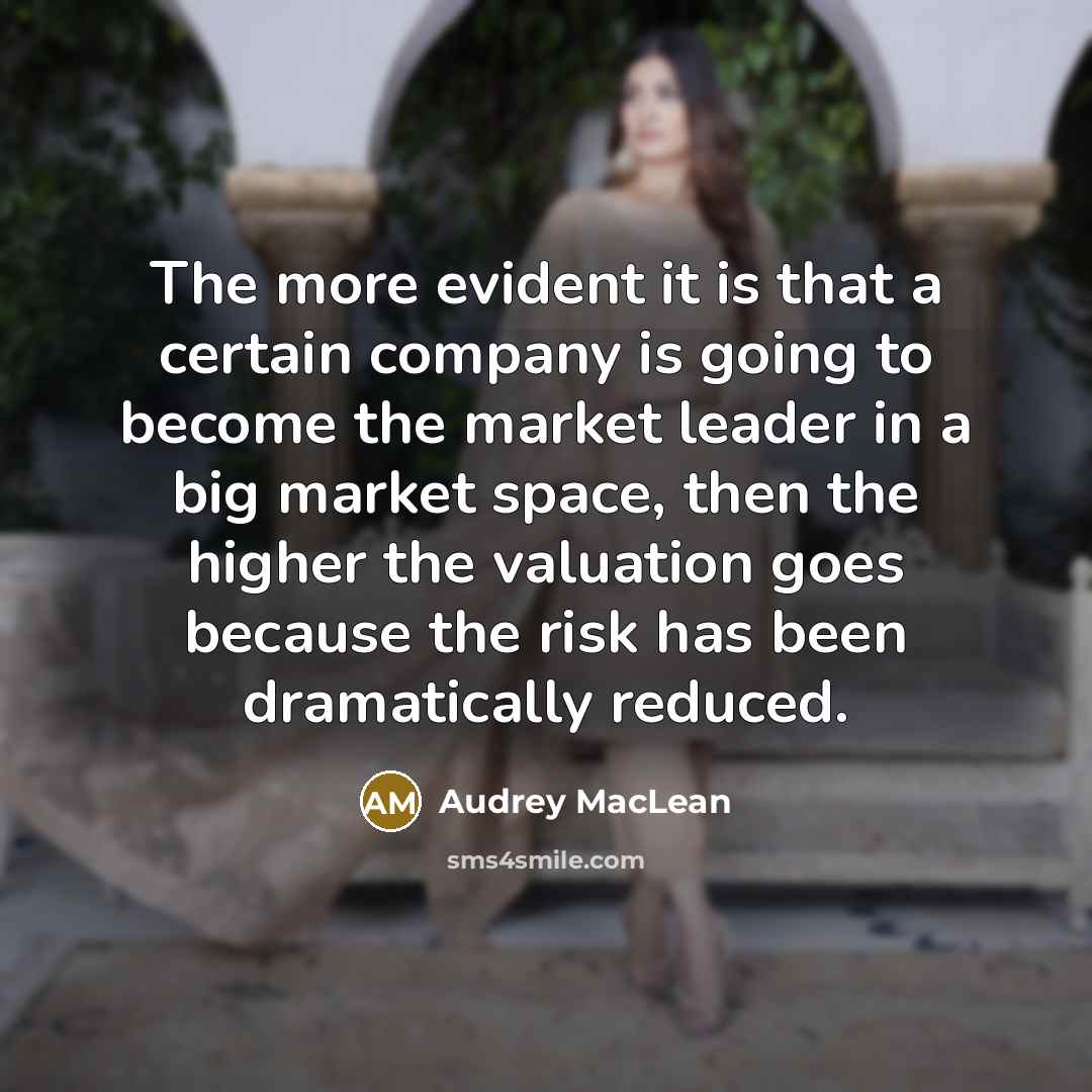 “The more evident it is that a certain company is going to become the market leader in a big market space, then the higher the valuation goes because the risk has been dramatically reduced.” quote by Audrey MacLean