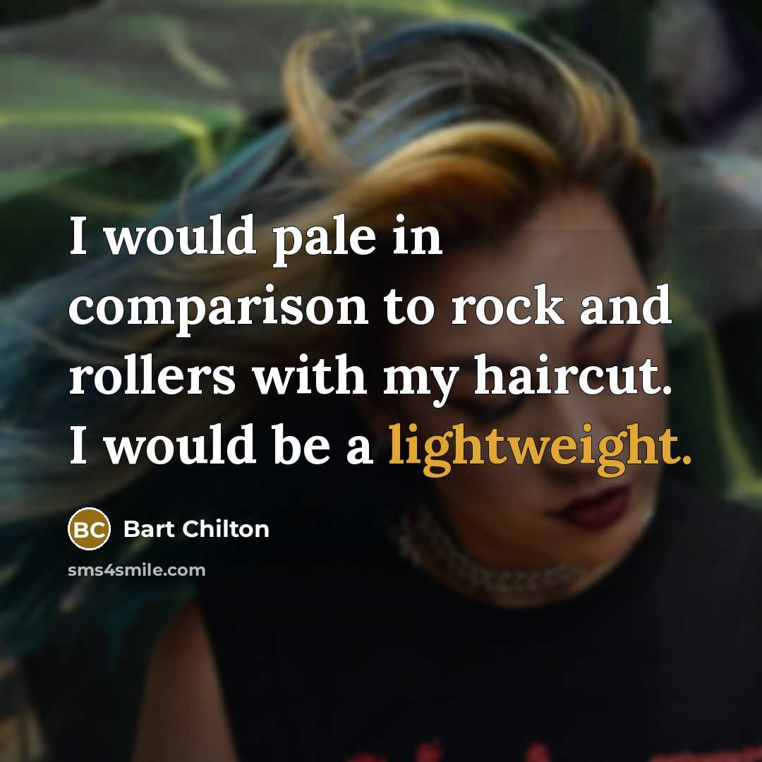 “I would pale in comparison to rock and rollers with my haircut. I would be a lightweight.” quote by Bart Chilton