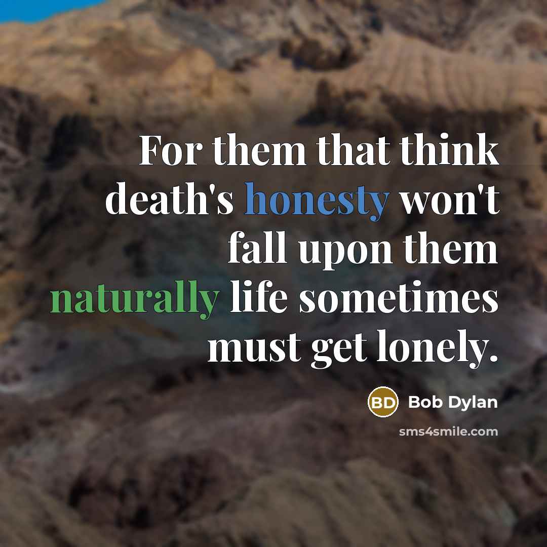 “For them that think death's honesty won't fall upon them naturally life sometimes must get lonely.” quote by Bob Dylan