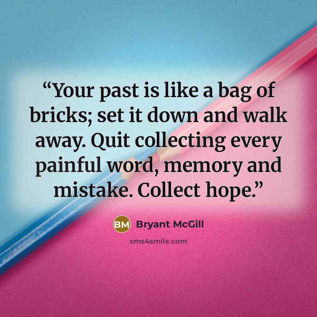 “Your past is like a bag of bricks; set it down and walk away. Quit collecting every painful word, memory and mistake. Collect hope.” quote by Bryant McGill