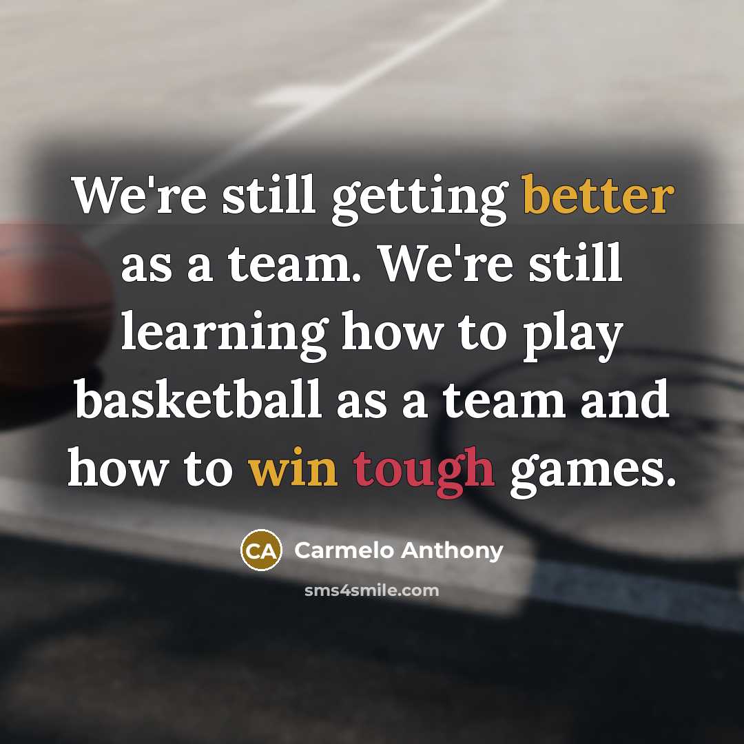 “We're still getting better as a team. We're still learning how to play basketball as a team and how to win tough games.” quote by Carmelo Anthony