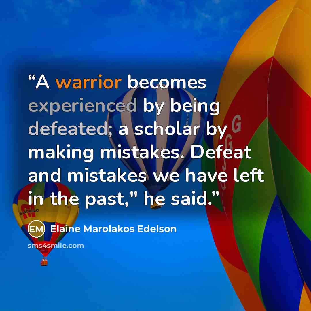 “A warrior becomes experienced by being defeated; a scholar by making mistakes. Defeat and mistakes we have left in the past," he said.” quote by Elaine Marolakos Edelson