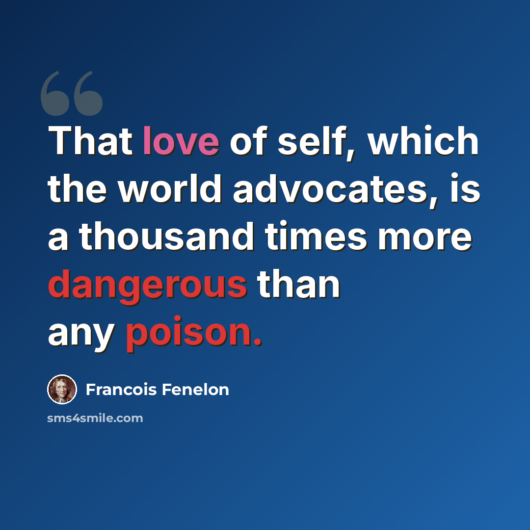 “That love of self, which the world advocates, is a thousand times more dangerous than any poison.” quote by Francois Fenelon