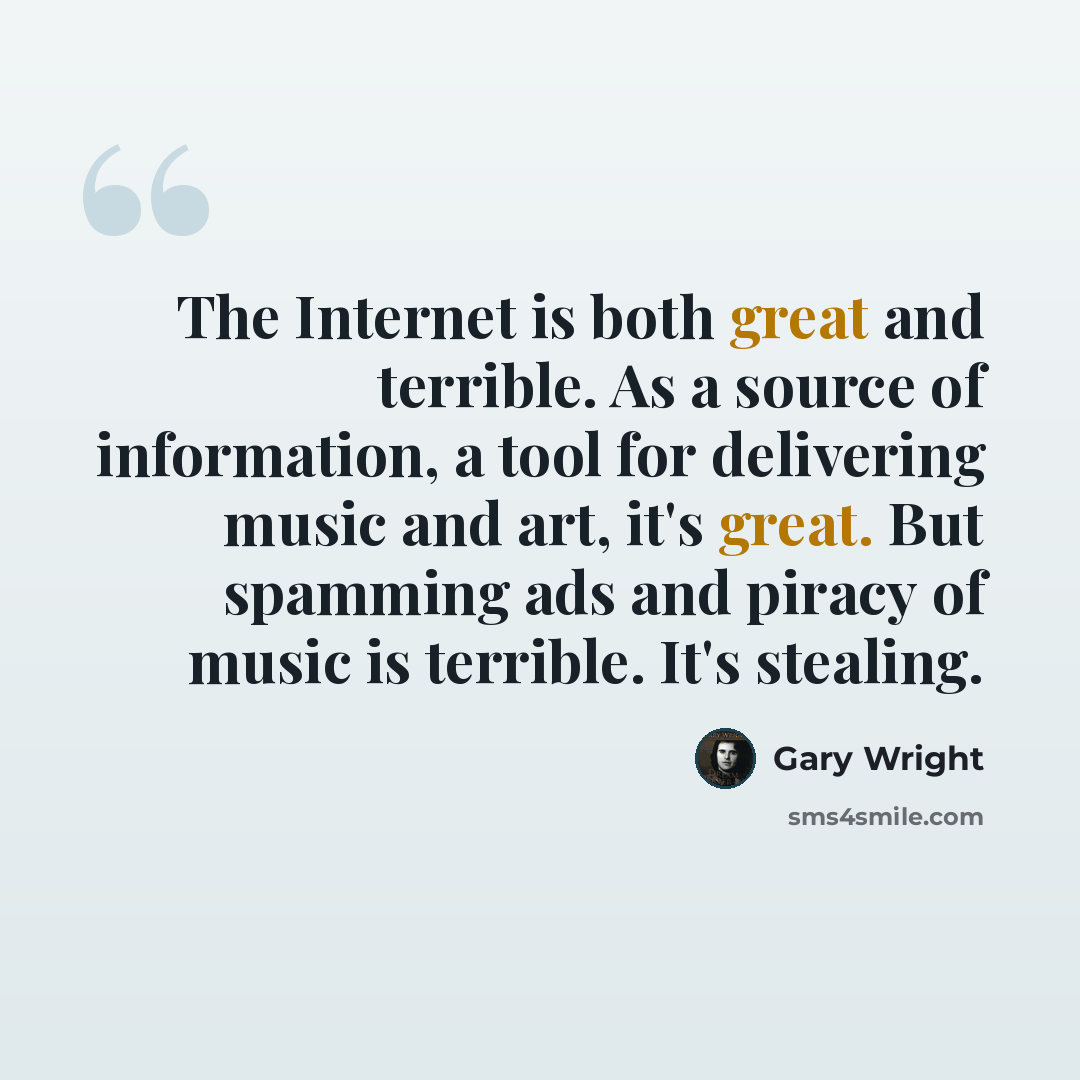 “The Internet is both great and terrible. As a source of information, a tool for delivering music and art, it's great. But spamming ads and piracy of music is terrible. It's stealing.” quote by Gary Wright