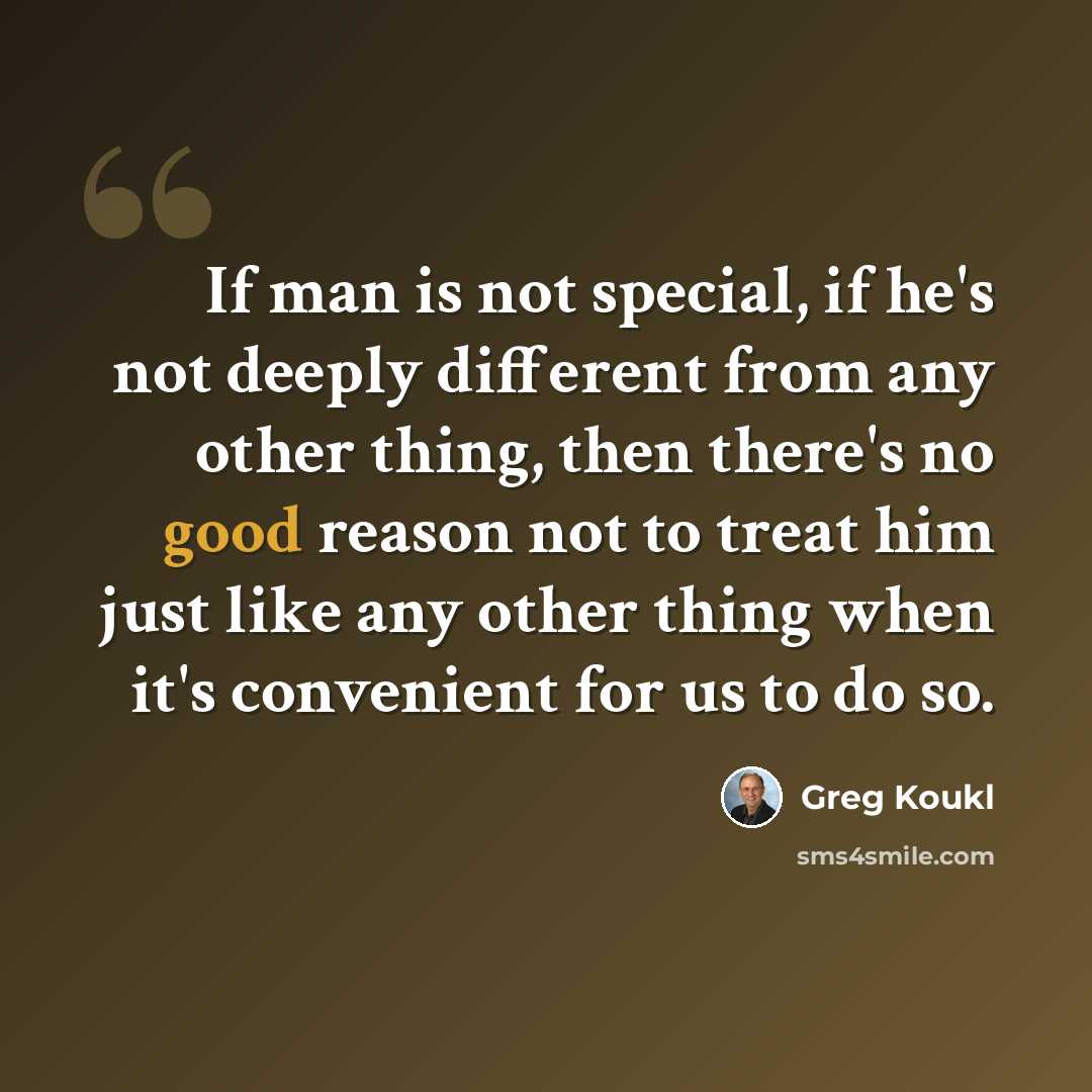 “If man is not special, if he's not deeply different from any other thing, then there's no good reason not to treat him just like any other thing when it's convenient for us to do so.” quote by Greg Koukl
