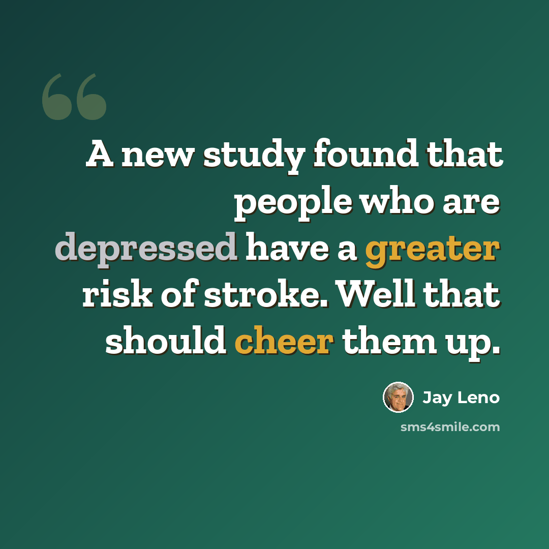 “A new study found that people who are depressed have a greater risk of stroke. Well that should cheer them up.” quote by Jay Leno