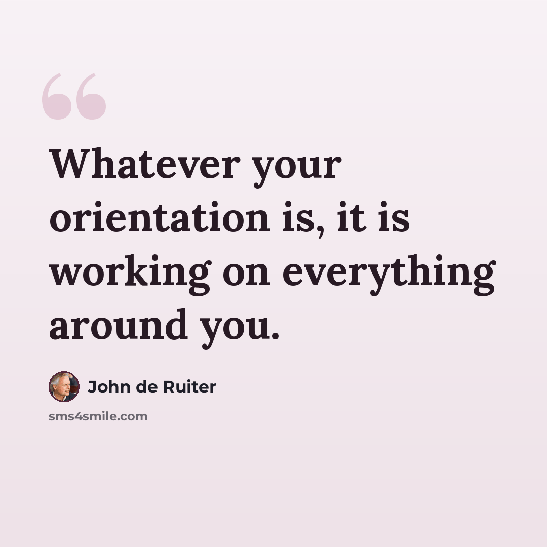 “Whatever your orientation is, it is working on everything around you.” quote by John de Ruiter