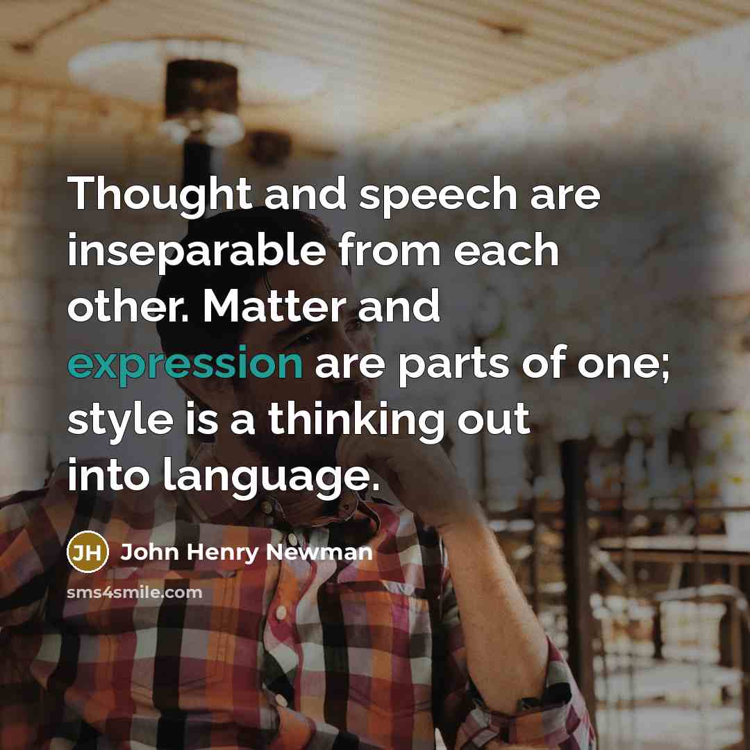 “Thought and speech are inseparable from each other. Matter and expression are parts of one; style is a thinking out into language.” quote by John Henry Newman