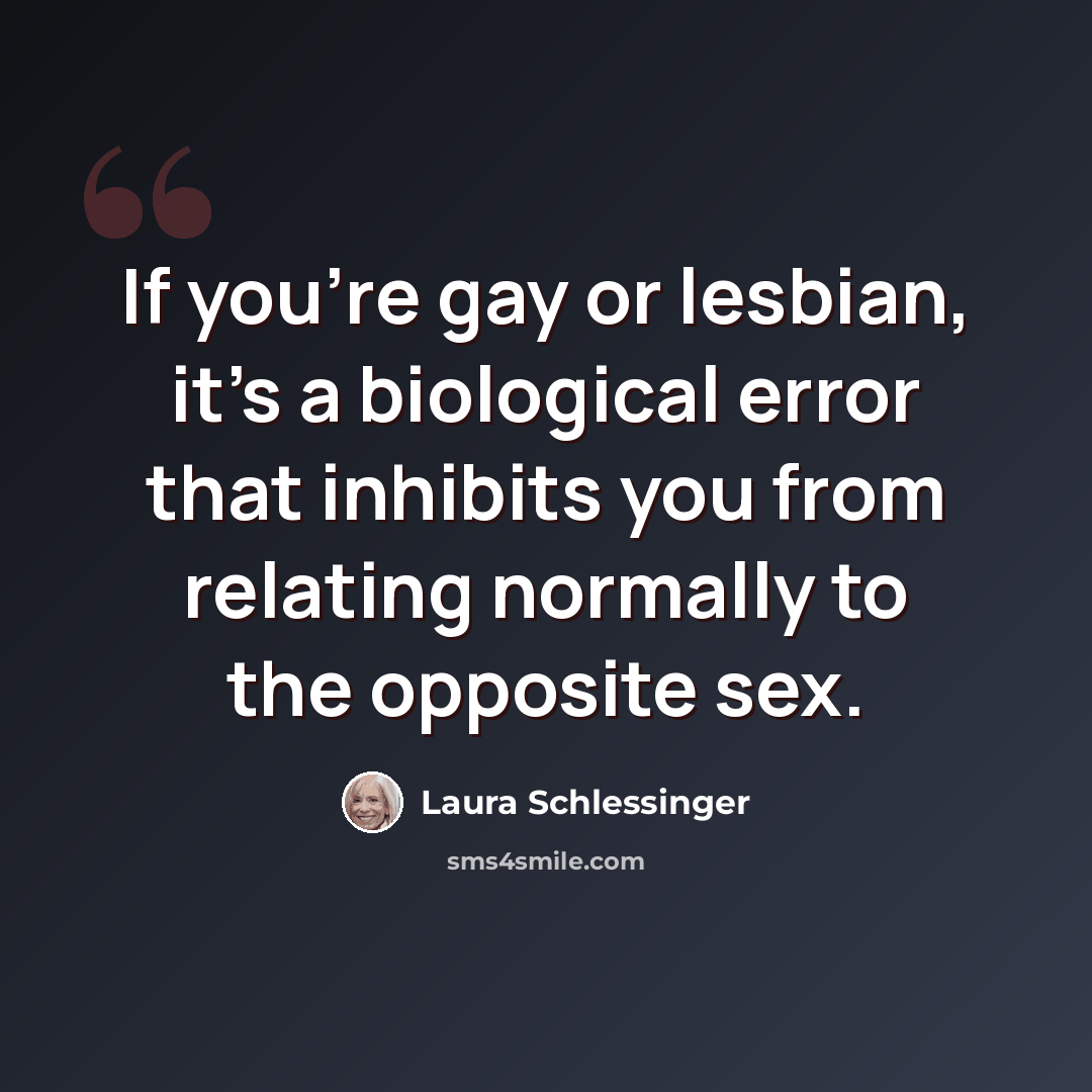 “If you're gay or lesbian, it's a biological error that inhibits you from relating normally to the opposite sex.” quote by Laura Schlessinger