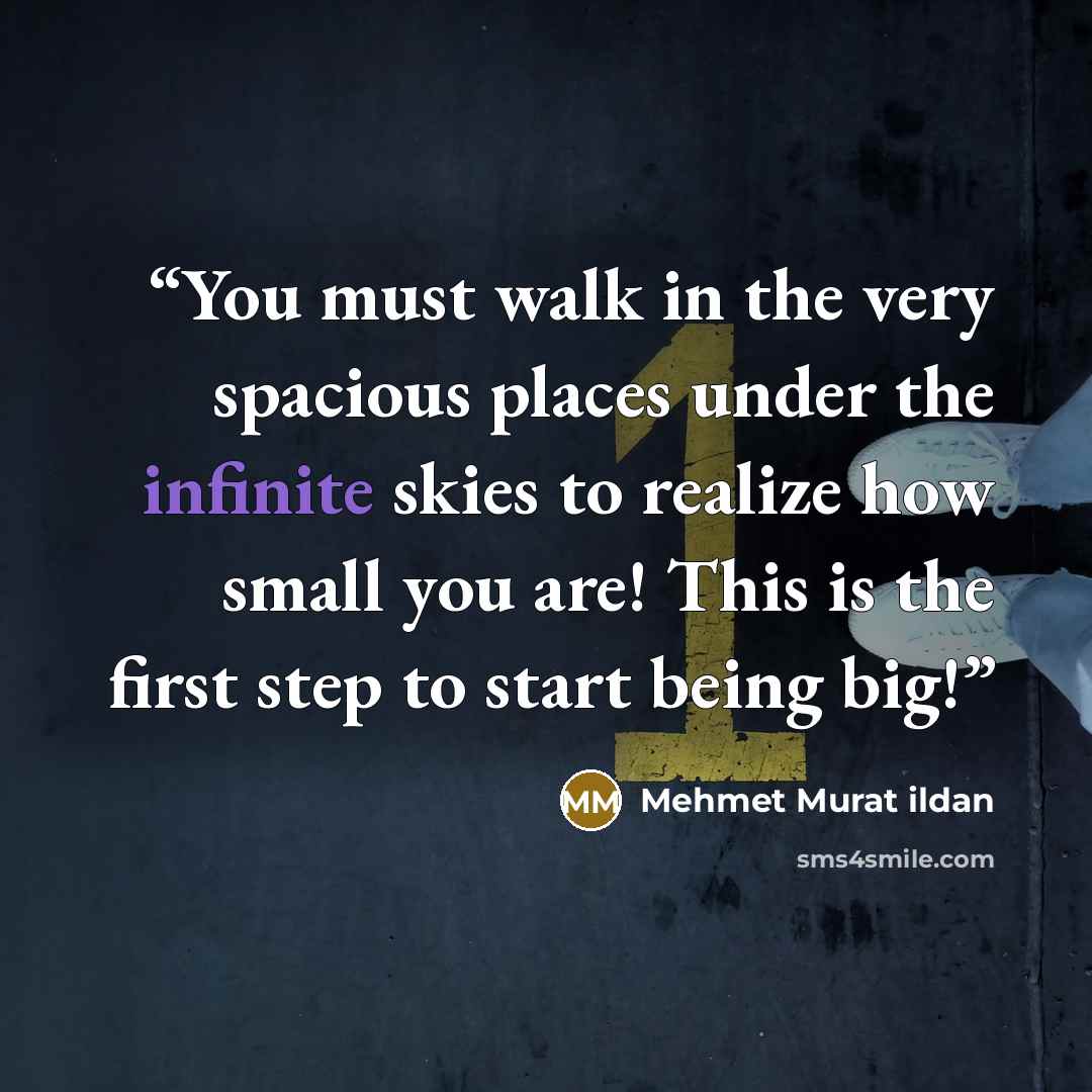“You must walk in the very spacious places under the infinite skies to realize how small you are! This is the first step to start being big!” quote by Mehmet Murat ildan
