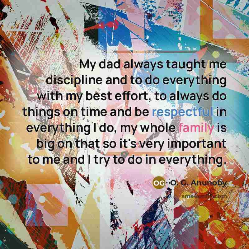 “My dad always taught me discipline and to do everything with my best effort, to always do things on time and be respectful in everything I do, my whole family is big on that so it's very important to me and I try to do in everything.” quote by O. G. Anunoby