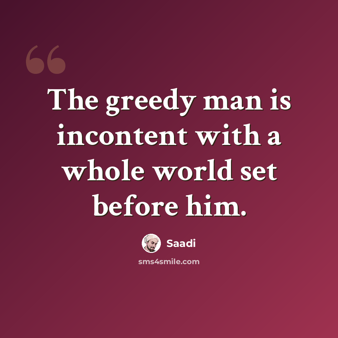 “The greedy man is incontent with a whole world set before him.” quote by Saadi