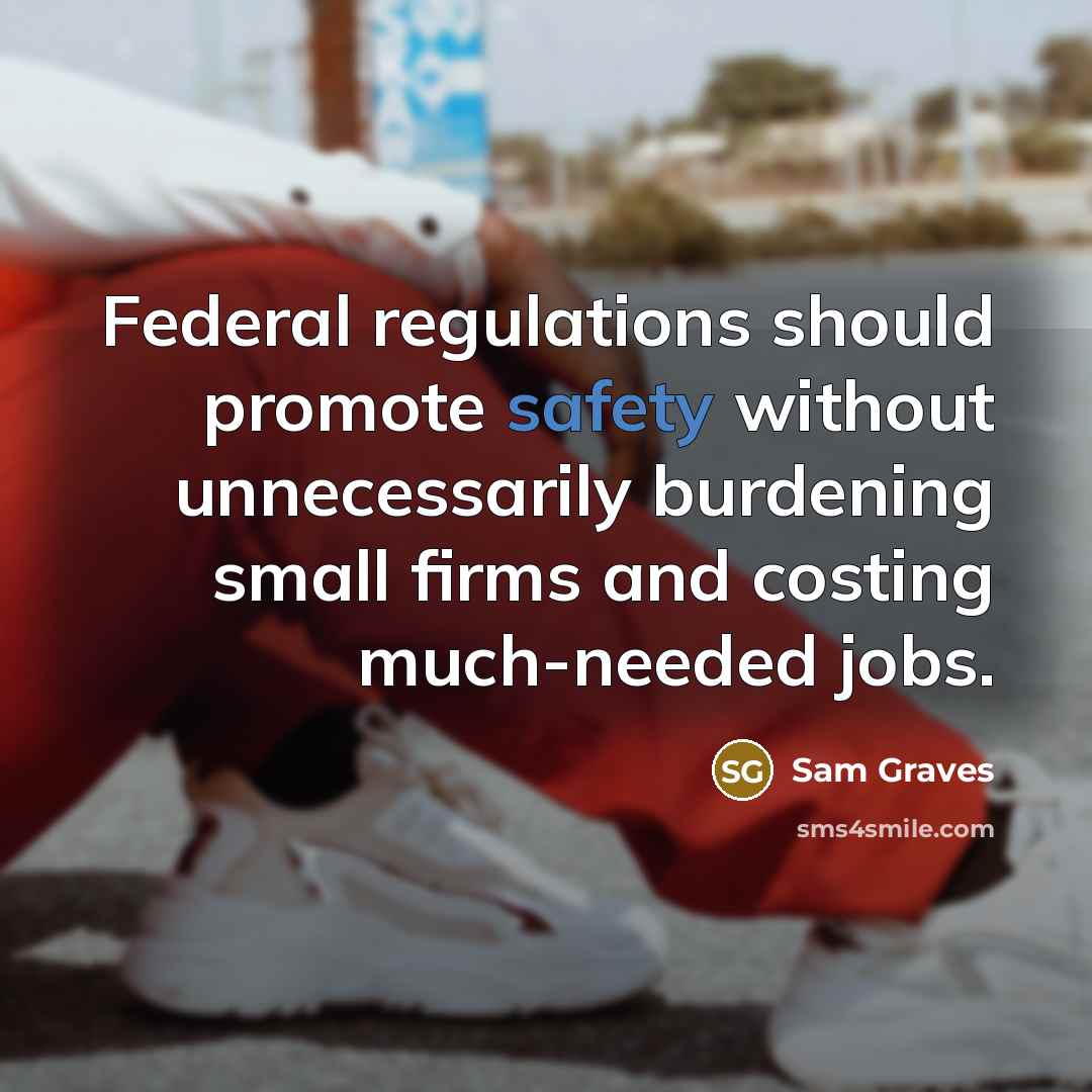 “Federal regulations should promote safety without unnecessarily burdening small firms and costing much-needed jobs.” quote by Sam Graves